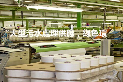 “大型污水處理供應，綠色環(huán)保先鋒，助力清潔地球行動！”